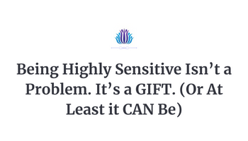 Being Highly Sensitive Isn’t a Problem. It’s a GIFT. (Or At Least it CAN Be)
