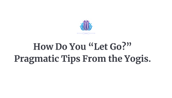 How Do You “Let Go?” Pragmatic Tips From the Yogis.